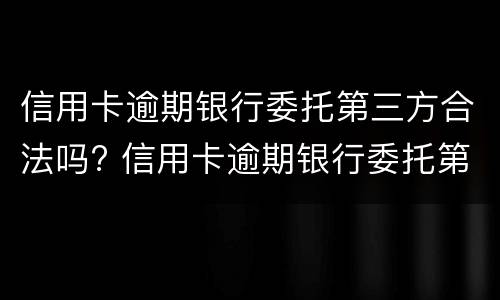 信用卡逾期银行委托第三方合法吗? 信用卡逾期银行委托第三方合法吗