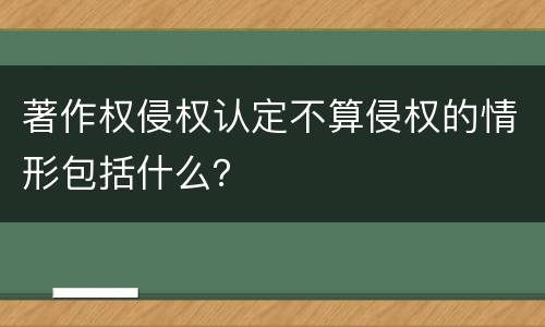 著作权侵权认定不算侵权的情形包括什么？