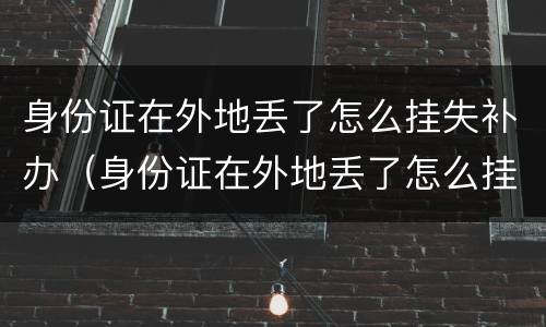 身份证在外地丢了怎么挂失补办（身份证在外地丢了怎么挂失补办呢）