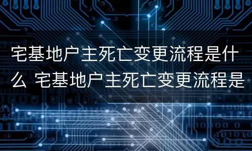 宅基地户主死亡变更流程是什么 宅基地户主死亡变更流程是什么样子的