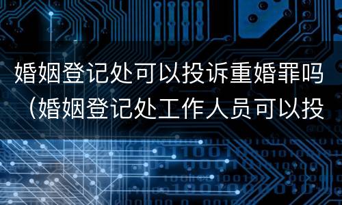 婚姻登记处可以投诉重婚罪吗（婚姻登记处工作人员可以投诉?）