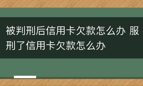 被判刑后信用卡欠款怎么办 服刑了信用卡欠款怎么办