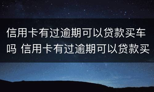 信用卡有过逾期可以贷款买车吗 信用卡有过逾期可以贷款买车吗安全吗