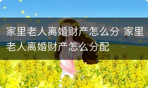 家里老人离婚财产怎么分 家里老人离婚财产怎么分配