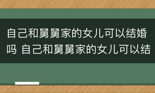 自己和舅舅家的女儿可以结婚吗 自己和舅舅家的女儿可以结婚吗知乎