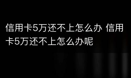 信用卡5万还不上怎么办 信用卡5万还不上怎么办呢