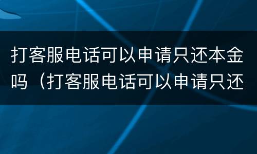 打客服电话可以申请只还本金吗（打客服电话可以申请只还本金吗怎么办）