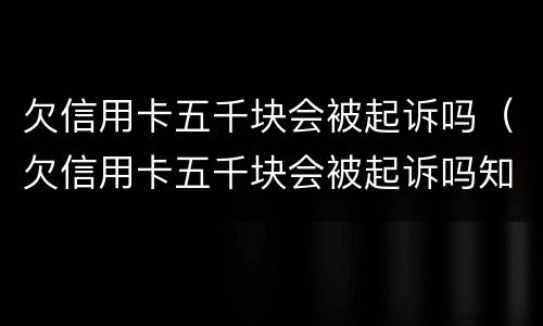 欠信用卡五千块会被起诉吗（欠信用卡五千块会被起诉吗知乎）
