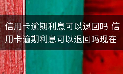 信用卡逾期利息可以退回吗 信用卡逾期利息可以退回吗现在