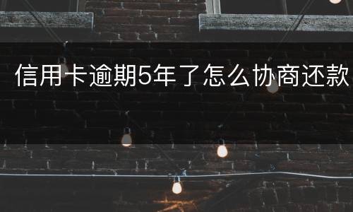 信用卡逾期5年了怎么协商还款