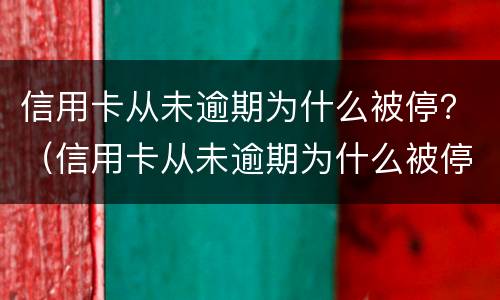 信用卡从未逾期为什么被停？（信用卡从未逾期为什么被停卡）