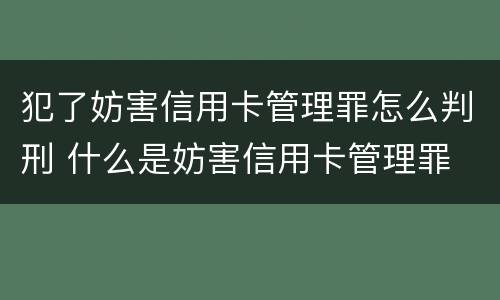 犯了妨害信用卡管理罪怎么判刑 什么是妨害信用卡管理罪