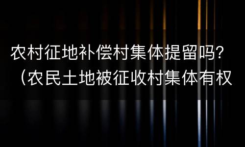 农村征地补偿村集体提留吗？（农民土地被征收村集体有权提留吗）
