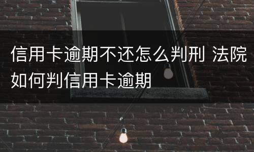 信用卡逾期不还怎么判刑 法院如何判信用卡逾期