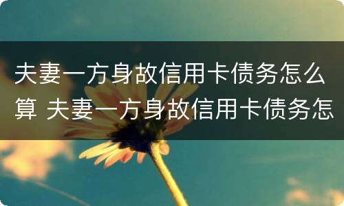 夫妻一方身故信用卡债务怎么算 夫妻一方身故信用卡债务怎么算的