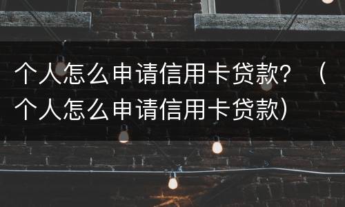 个人怎么申请信用卡贷款？（个人怎么申请信用卡贷款）