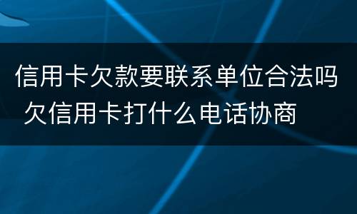 信用卡欠款要联系单位合法吗 欠信用卡打什么电话协商