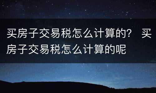 买房子交易税怎么计算的？ 买房子交易税怎么计算的呢