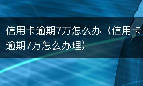 信用卡逾期7万怎么办（信用卡逾期7万怎么办理）
