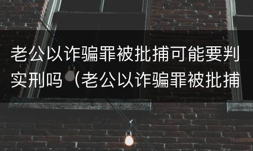 老公以诈骗罪被批捕可能要判实刑吗（老公以诈骗罪被批捕可能要判实刑吗）