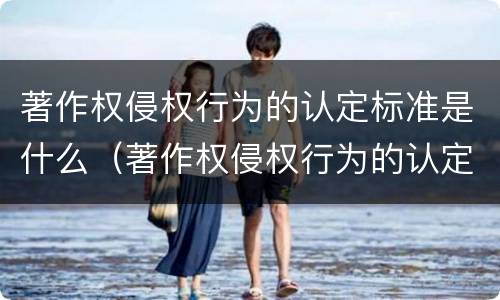 著作权侵权行为的认定标准是什么（著作权侵权行为的认定标准是什么意思）