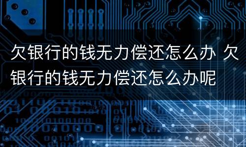 欠银行的钱无力偿还怎么办 欠银行的钱无力偿还怎么办呢