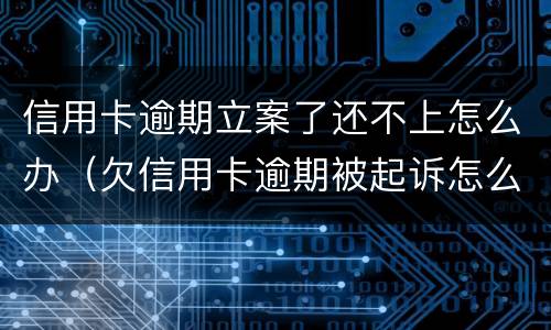 信用卡逾期立案了还不上怎么办（欠信用卡逾期被起诉怎么办）