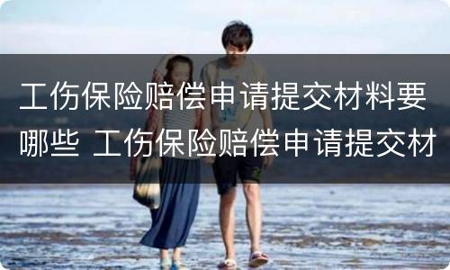 工伤保险赔偿申请提交材料要哪些 工伤保险赔偿申请提交材料要哪些证件
