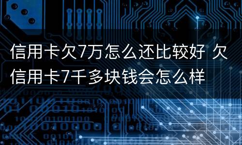 信用卡欠7万怎么还比较好 欠信用卡7千多块钱会怎么样