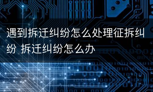 遇到拆迁纠纷怎么处理征拆纠纷 拆迁纠纷怎么办