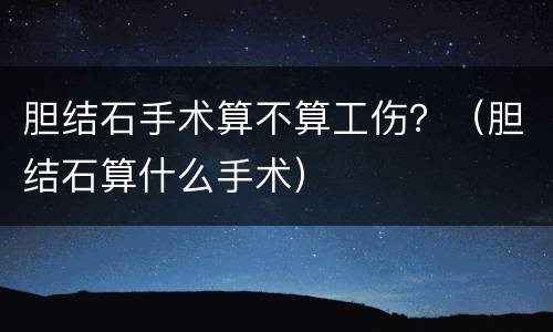 胆结石手术算不算工伤？（胆结石算什么手术）