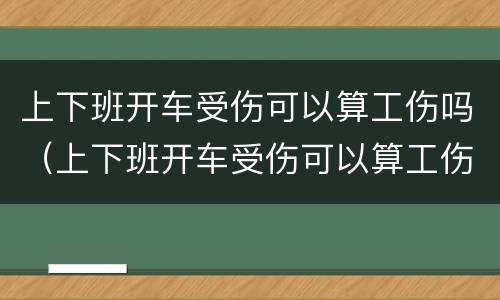 上下班开车受伤可以算工伤吗（上下班开车受伤可以算工伤吗怎么赔偿）