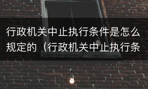 行政机关中止执行条件是怎么规定的（行政机关中止执行条件是怎么规定的呢）