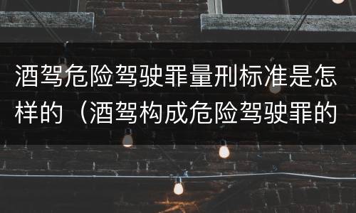酒驾危险驾驶罪量刑标准是怎样的（酒驾构成危险驾驶罪的标准）