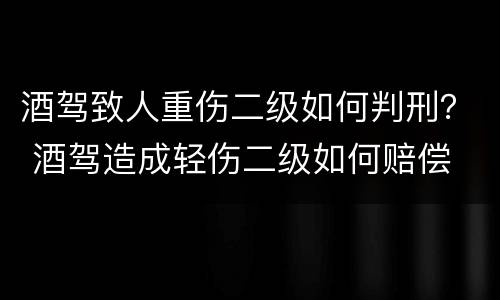 酒驾致人重伤二级如何判刑？ 酒驾造成轻伤二级如何赔偿