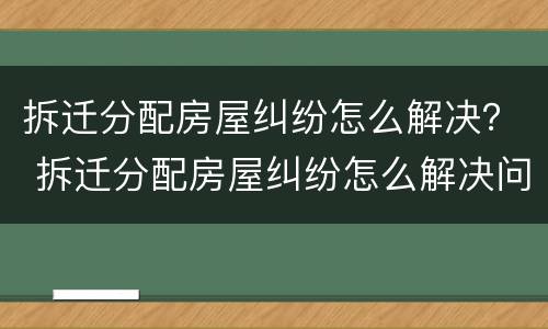 拆迁分配房屋纠纷怎么解决？ 拆迁分配房屋纠纷怎么解决问题