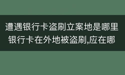 遭遇银行卡盗刷立案地是哪里 银行卡在外地被盗刷,应在哪里报案