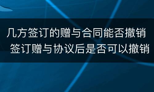 几方签订的赠与合同能否撤销 签订赠与协议后是否可以撤销
