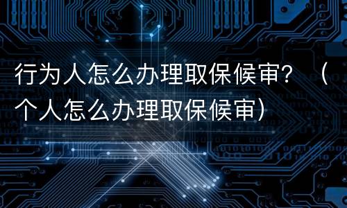 行为人怎么办理取保候审？（个人怎么办理取保候审）