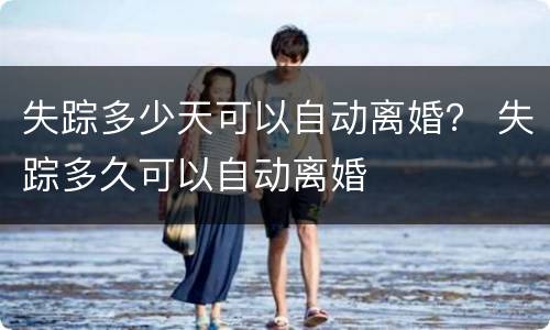 失踪多少天可以自动离婚？ 失踪多久可以自动离婚