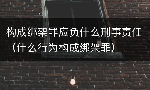 构成绑架罪应负什么刑事责任（什么行为构成绑架罪）