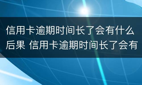 信用卡逾期时间长了会有什么后果 信用卡逾期时间长了会有什么后果呢