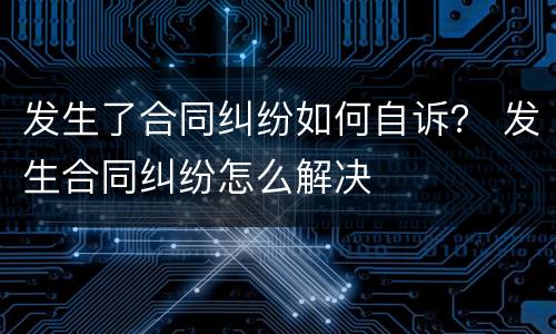 发生了合同纠纷如何自诉？ 发生合同纠纷怎么解决
