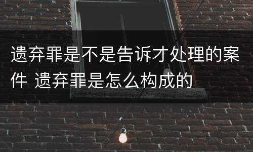 遗弃罪是不是告诉才处理的案件 遗弃罪是怎么构成的