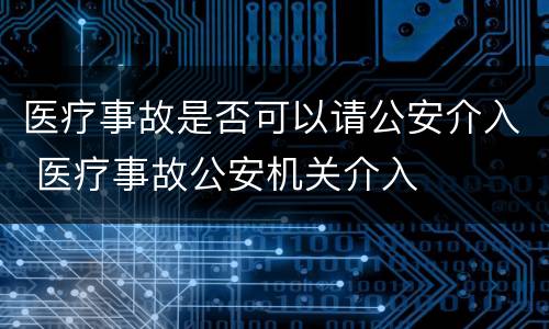 医疗事故是否可以请公安介入 医疗事故公安机关介入