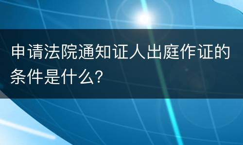 申请法院通知证人出庭作证的条件是什么？
