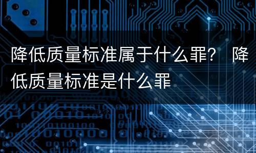 降低质量标准属于什么罪？ 降低质量标准是什么罪