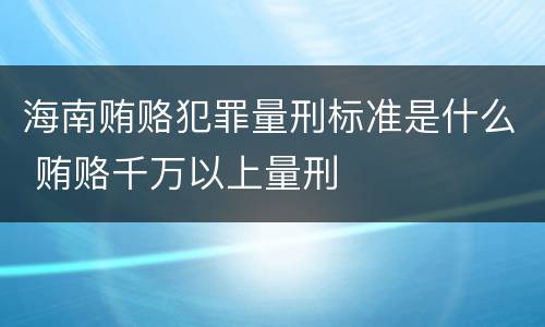 海南贿赂犯罪量刑标准是什么 贿赂千万以上量刑