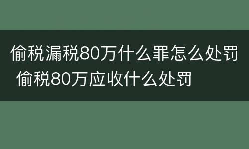 偷税漏税80万什么罪怎么处罚 偷税80万应收什么处罚