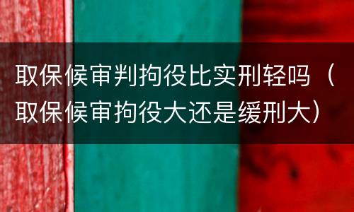 取保候审判拘役比实刑轻吗（取保候审拘役大还是缓刑大）